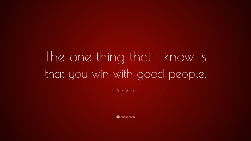 Don Shula Quote: “The one thing that I know is that you win with good people.”