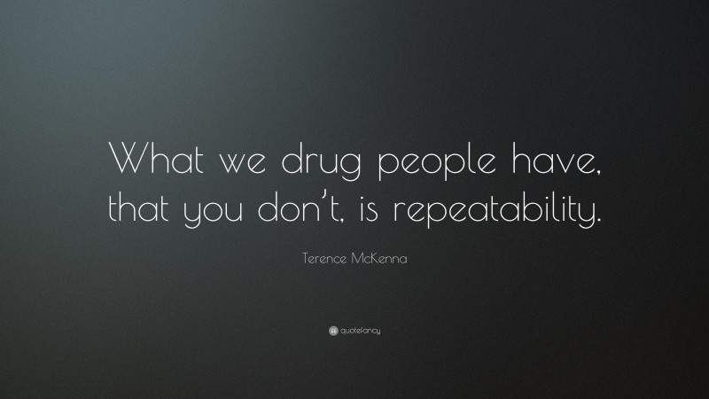 Terence McKenna Quote: “What we drug people have, that you don’t, is repeatability.”