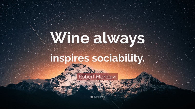 Robert Mondavi Quote: “Wine always inspires sociability.”