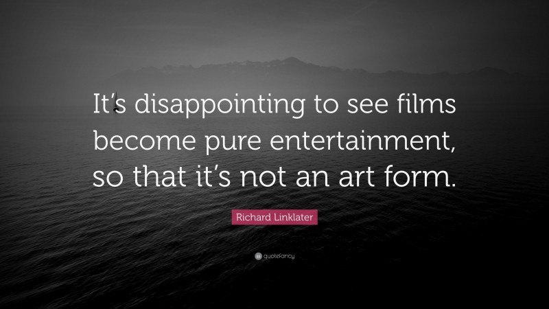 Richard Linklater Quote: “It’s disappointing to see films become pure entertainment, so that it’s not an art form.”