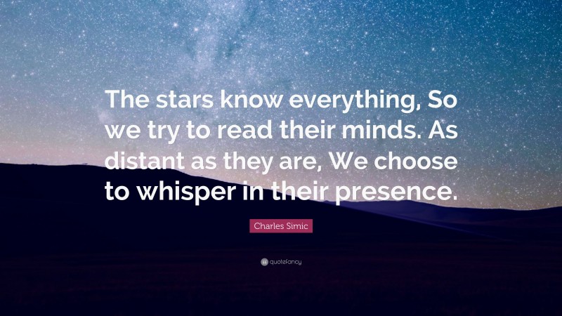 Charles Simic Quote: “The stars know everything, So we try to read their minds. As distant as they are, We choose to whisper in their presence.”