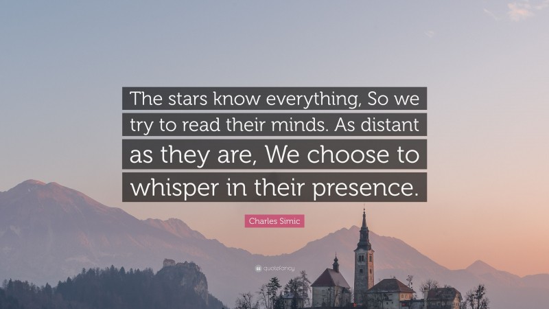 Charles Simic Quote: “The stars know everything, So we try to read their minds. As distant as they are, We choose to whisper in their presence.”