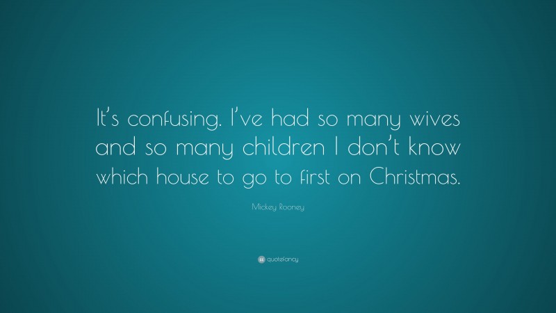 Mickey Rooney Quote: “It’s confusing. I’ve had so many wives and so many children I don’t know which house to go to first on Christmas.”