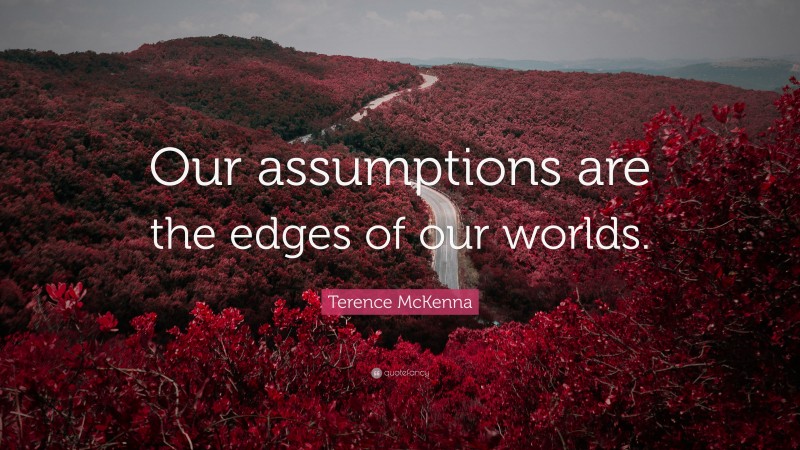 Terence McKenna Quote: “Our assumptions are the edges of our worlds.”