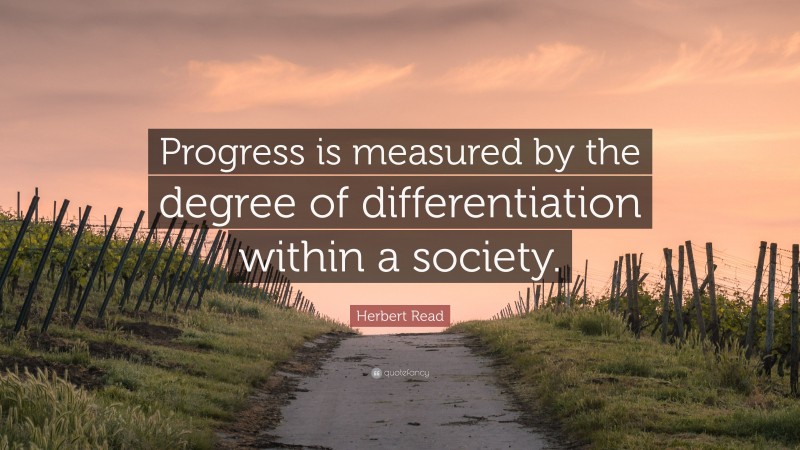 Herbert Read Quote: “Progress is measured by the degree of differentiation within a society.”