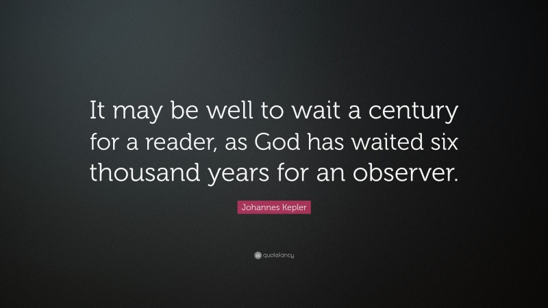Johannes Kepler Quote: “It may be well to wait a century for a reader, as God has waited six thousand years for an observer.”