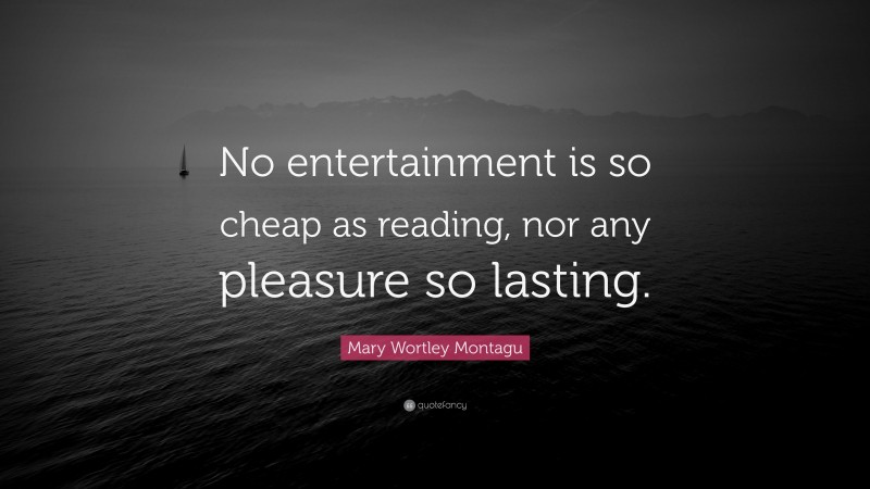 Mary Wortley Montagu Quote: “No entertainment is so cheap as reading, nor any pleasure so lasting.”