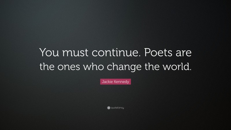 Jackie Kennedy Quote: “You must continue. Poets are the ones who change the world.”