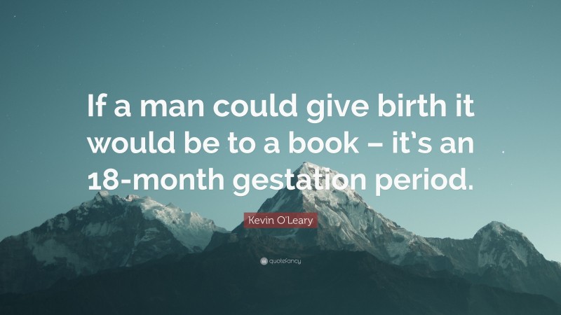 Kevin O'Leary Quote: “If a man could give birth it would be to a book – it’s an 18-month gestation period.”