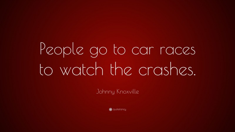 Johnny Knoxville Quote: “People go to car races to watch the crashes.”
