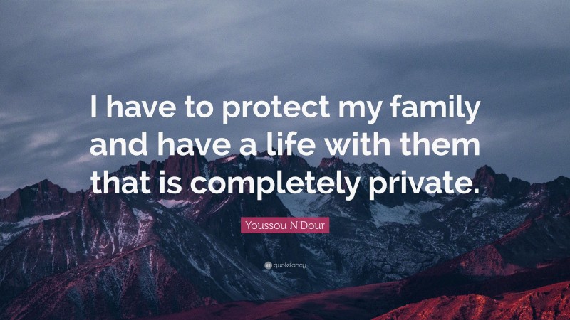 Youssou N'Dour Quote: “I have to protect my family and have a life with them that is completely private.”