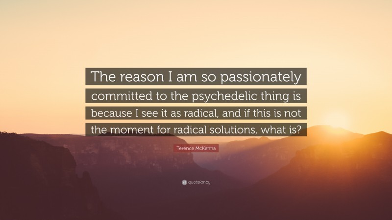 Terence McKenna Quote: “The reason I am so passionately committed to the psychedelic thing is because I see it as radical, and if this is not the moment for radical solutions, what is?”
