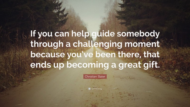 Christian Slater Quote: “If you can help guide somebody through a challenging moment because you’ve been there, that ends up becoming a great gift.”
