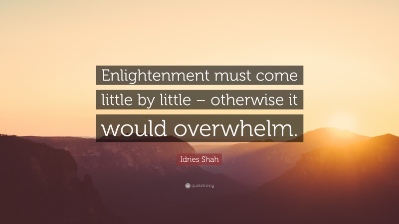 Idries Shah Quote: “Enlightenment must come little by little – otherwise it would overwhelm.”