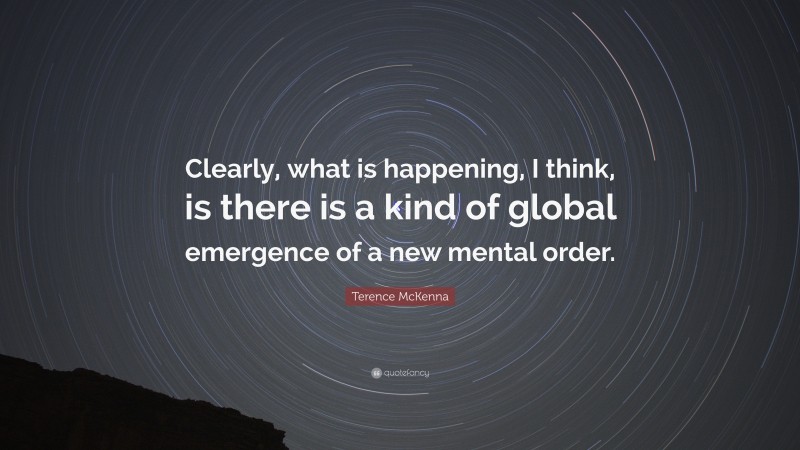 Terence McKenna Quote: “Clearly, what is happening, I think, is there is a kind of global emergence of a new mental order.”