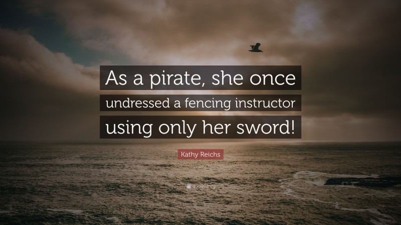 Kathy Reichs Quote: “As a pirate, she once undressed a fencing instructor using only her sword!”