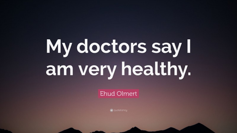 Ehud Olmert Quote: “My doctors say I am very healthy.”