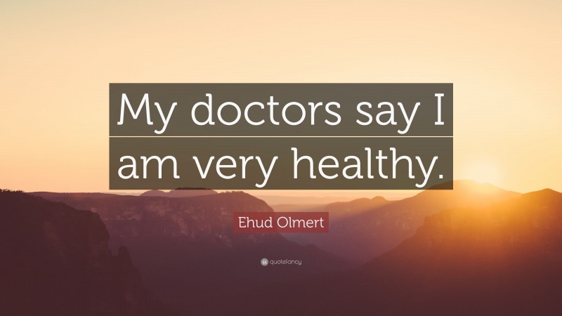 Ehud Olmert Quote: “My doctors say I am very healthy.”