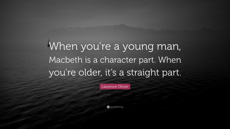 Laurence Olivier Quote: “When you’re a young man, Macbeth is a character part. When you’re older, it’s a straight part.”