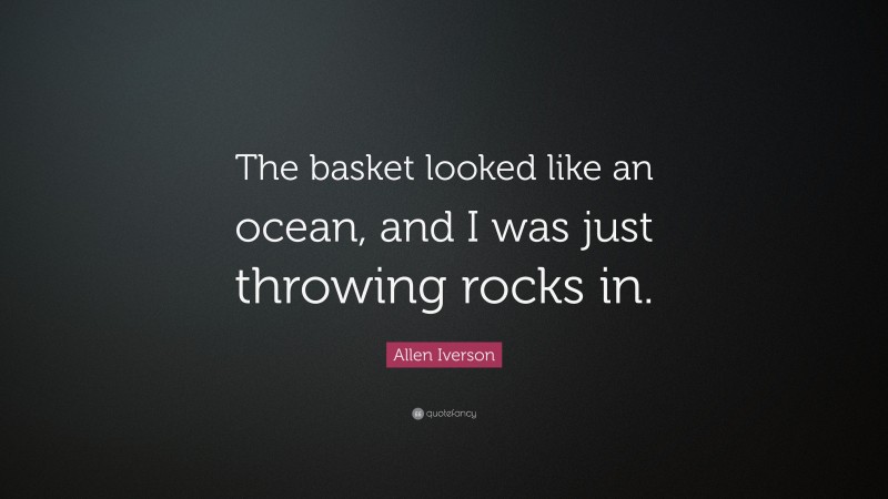 Allen Iverson Quote: “The basket looked like an ocean, and I was just throwing rocks in.”