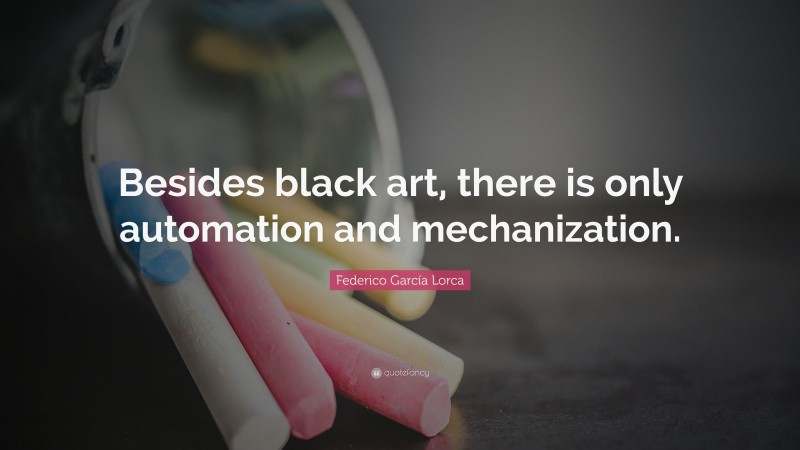 Federico García Lorca Quote: “Besides black art, there is only automation and mechanization.”