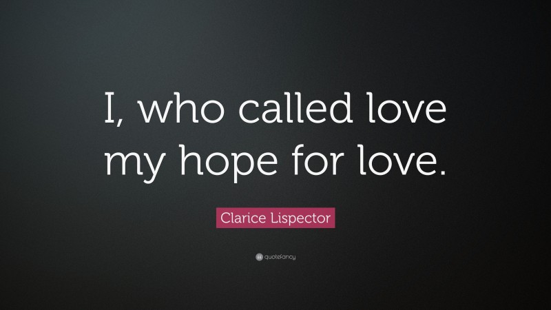 Clarice Lispector Quote: “I, who called love my hope for love.”
