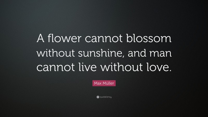 Max Müller Quote: “A flower cannot blossom without sunshine, and man cannot live without love.”