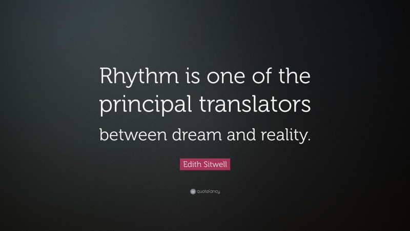 Edith Sitwell Quote: “Rhythm is one of the principal translators between dream and reality.”