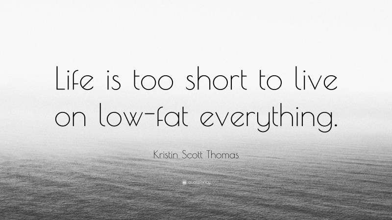 Kristin Scott Thomas Quote: “Life is too short to live on low-fat everything.”