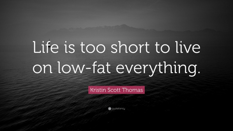 Kristin Scott Thomas Quote: “Life is too short to live on low-fat everything.”