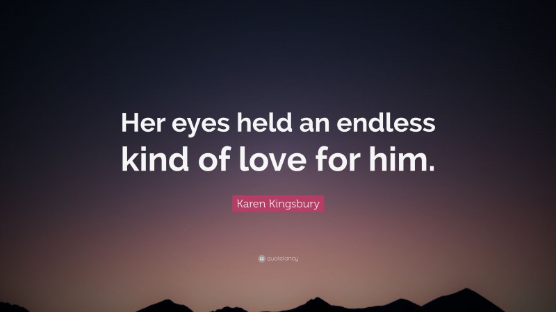 Karen Kingsbury Quote: “Her eyes held an endless kind of love for him.”