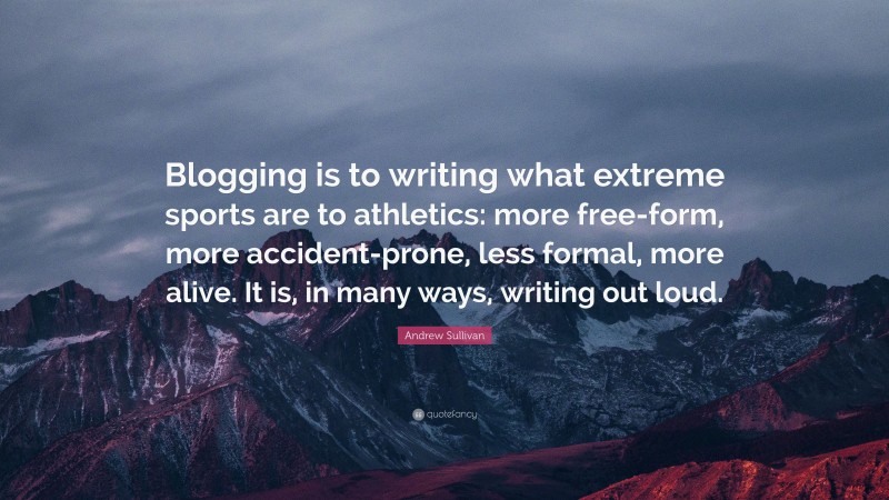 Andrew Sullivan Quote: “Blogging is to writing what extreme sports are to athletics: more free-form, more accident-prone, less formal, more alive. It is, in many ways, writing out loud.”