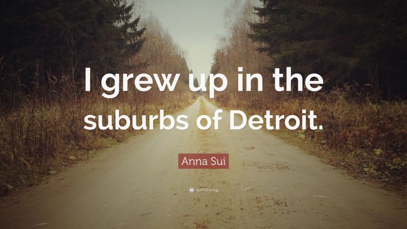 Anna Sui Quote: “I grew up in the suburbs of Detroit.”