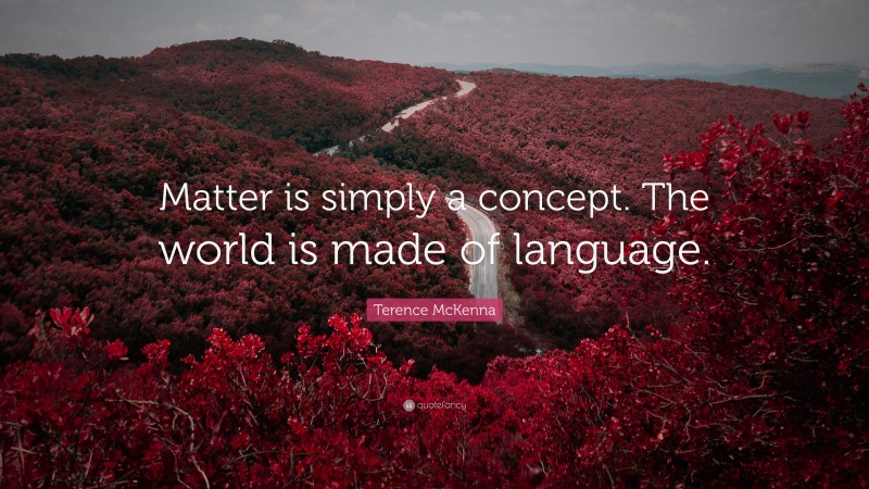 Terence McKenna Quote: “Matter is simply a concept. The world is made of language.”