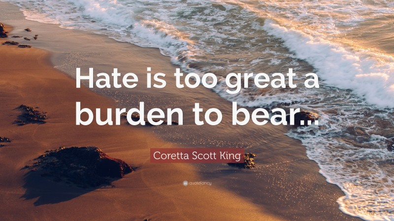 Coretta Scott King Quote: “Hate is too great a burden to bear...”