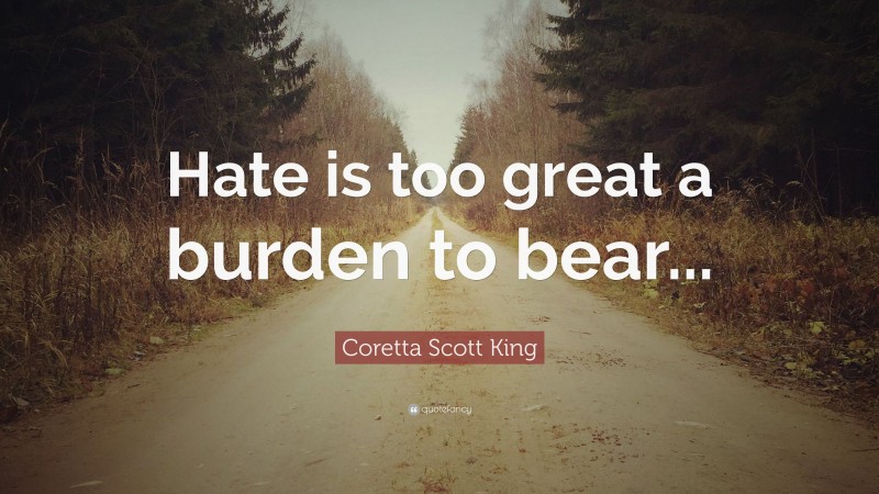 Coretta Scott King Quote: “Hate is too great a burden to bear...”