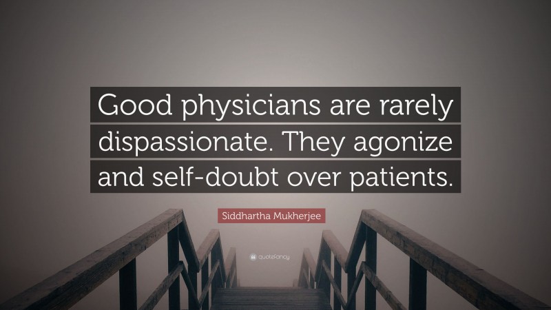 Siddhartha Mukherjee Quote: “Good physicians are rarely dispassionate. They agonize and self-doubt over patients.”