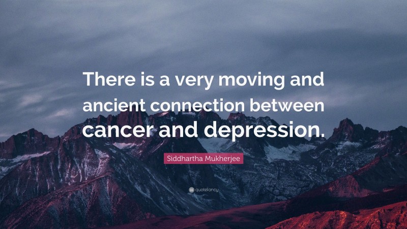 Siddhartha Mukherjee Quote: “There is a very moving and ancient connection between cancer and depression.”