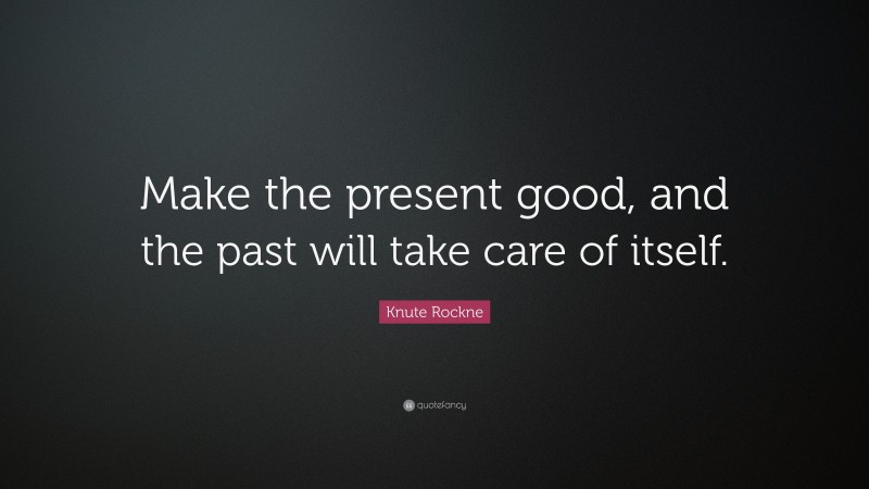 Knute Rockne Quote: “Make the present good, and the past will take care of itself.”