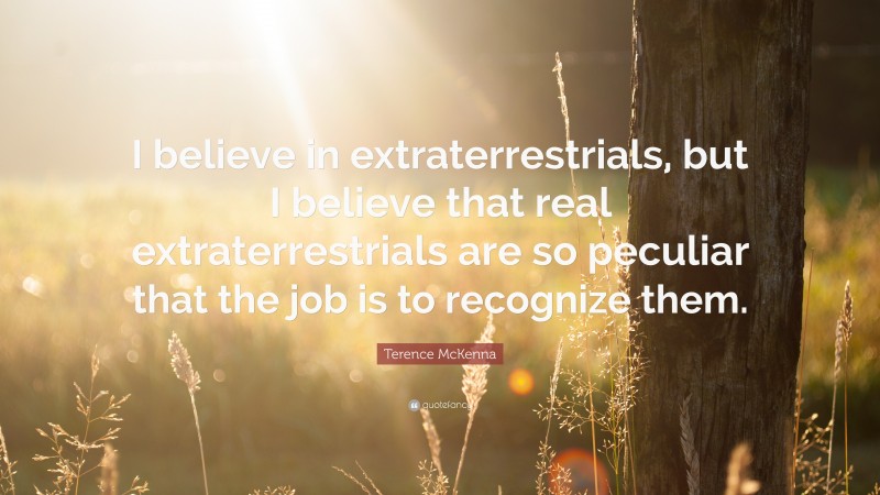 Terence McKenna Quote: “I believe in extraterrestrials, but I believe that real extraterrestrials are so peculiar that the job is to recognize them.”