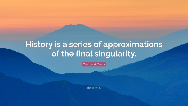 Terence McKenna Quote: “History is a series of approximations of the final singularity.”