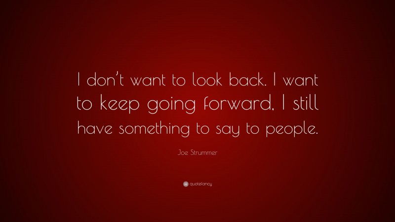 Joe Strummer Quote: “I don’t want to look back. I want to keep going forward, I still have something to say to people.”