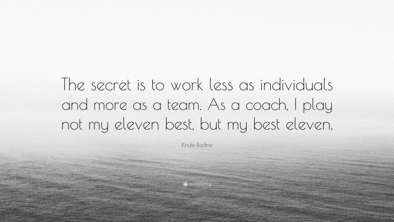 Knute Rockne Quote: “The secret is to work less as individuals and more as a team. As a coach, I play not my eleven best, but my best eleven.”