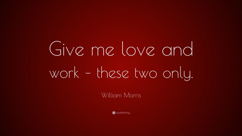 William Morris Quote: “Give me love and work – these two only.”