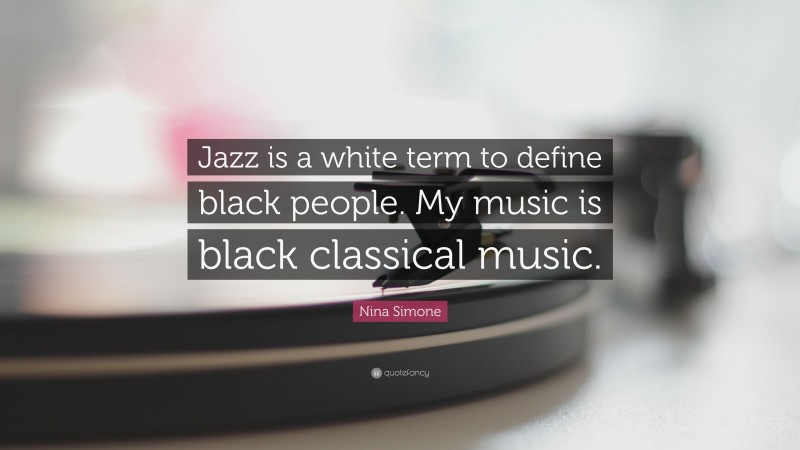 Nina Simone Quote: “Jazz is a white term to define black people. My music is black classical music.”