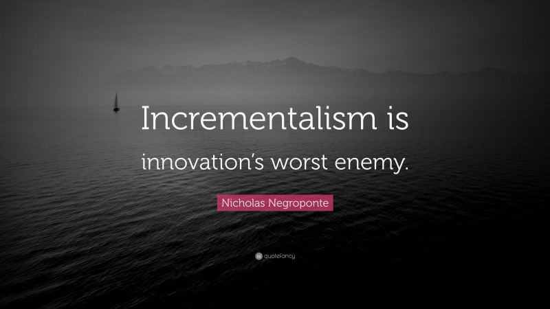 Nicholas Negroponte Quote: “Incrementalism is innovation’s worst enemy.”
