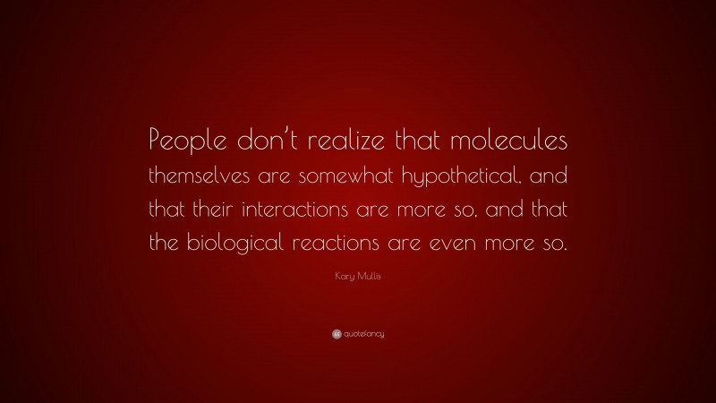 Kary Mullis Quote: “People don’t realize that molecules themselves are somewhat hypothetical, and that their interactions are more so, and that the biological reactions are even more so.”