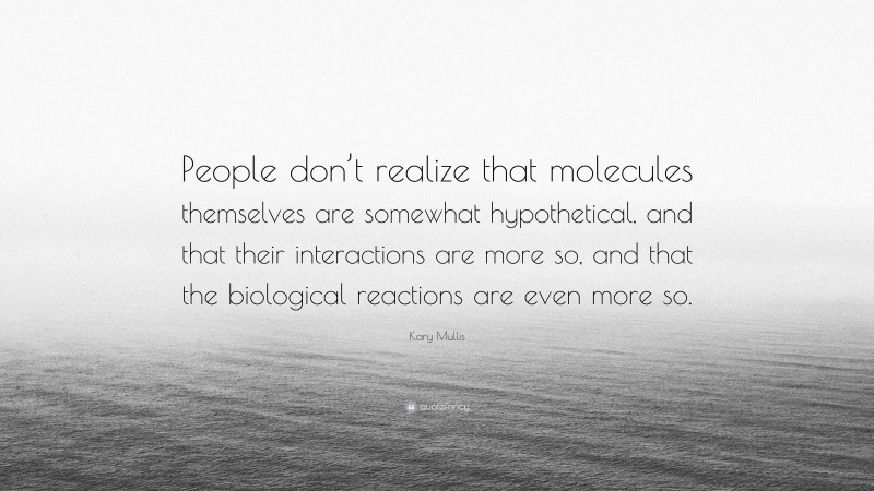 Kary Mullis Quote: “People don’t realize that molecules themselves are somewhat hypothetical, and that their interactions are more so, and that the biological reactions are even more so.”