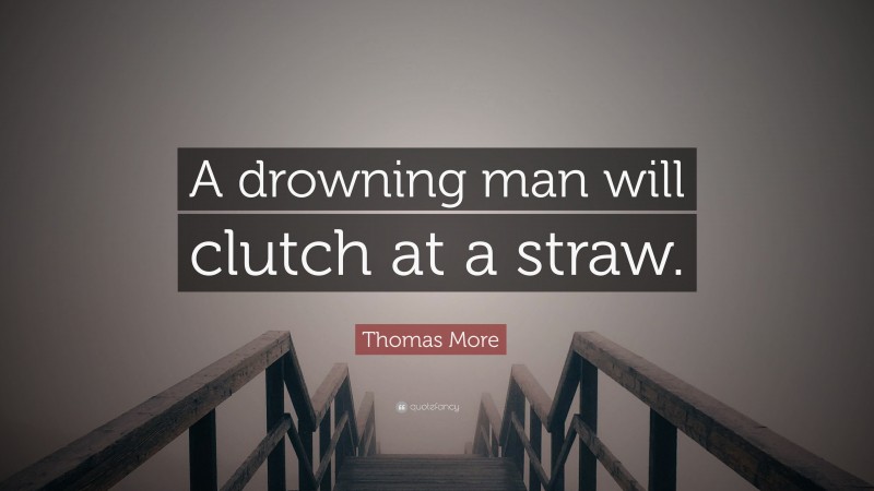 Thomas More Quote: “A drowning man will clutch at a straw.”