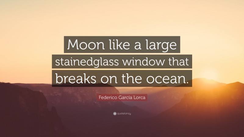 Federico García Lorca Quote: “Moon like a large stainedglass window that breaks on the ocean.”